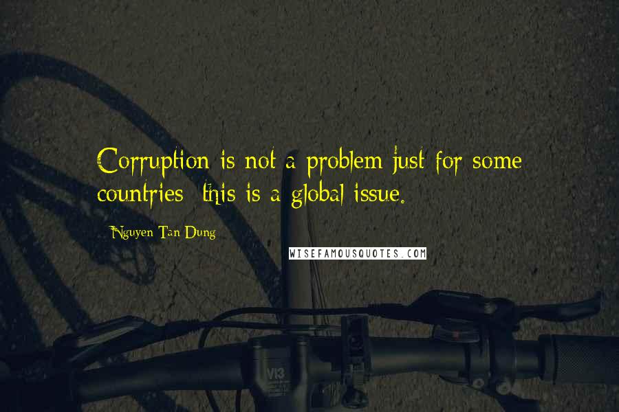 Nguyen Tan Dung Quotes: Corruption is not a problem just for some countries; this is a global issue.