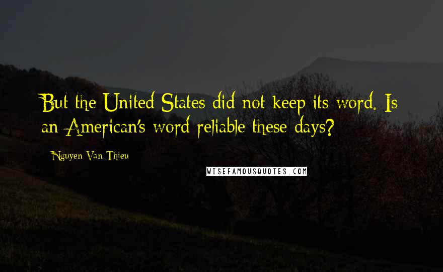 Nguyen Van Thieu Quotes: But the United States did not keep its word. Is an American's word reliable these days?
