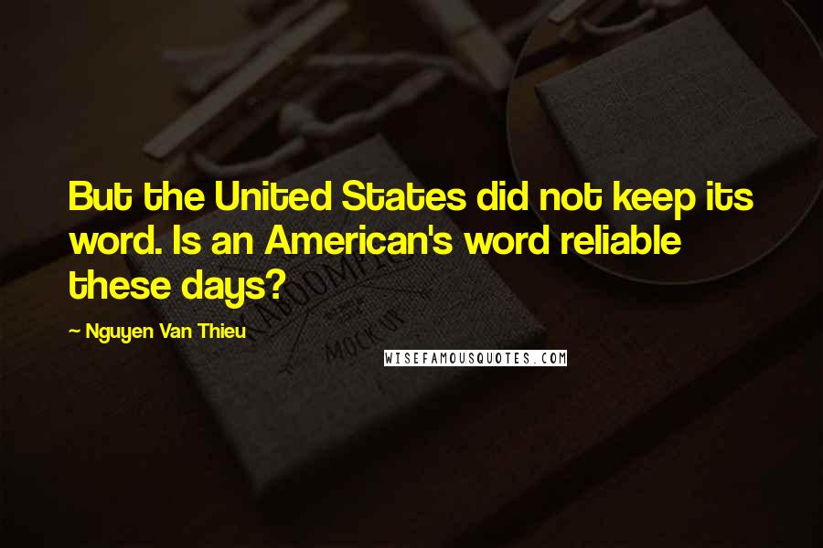 Nguyen Van Thieu Quotes: But the United States did not keep its word. Is an American's word reliable these days?