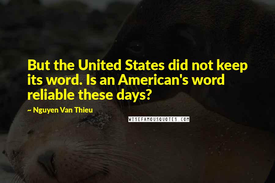 Nguyen Van Thieu Quotes: But the United States did not keep its word. Is an American's word reliable these days?