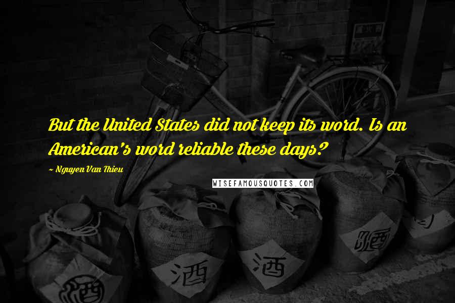 Nguyen Van Thieu Quotes: But the United States did not keep its word. Is an American's word reliable these days?