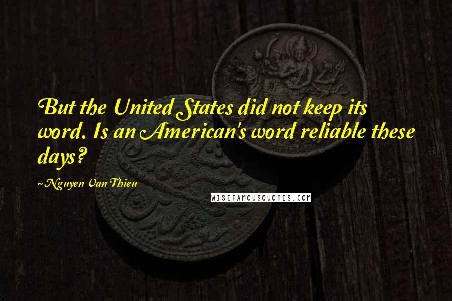Nguyen Van Thieu Quotes: But the United States did not keep its word. Is an American's word reliable these days?
