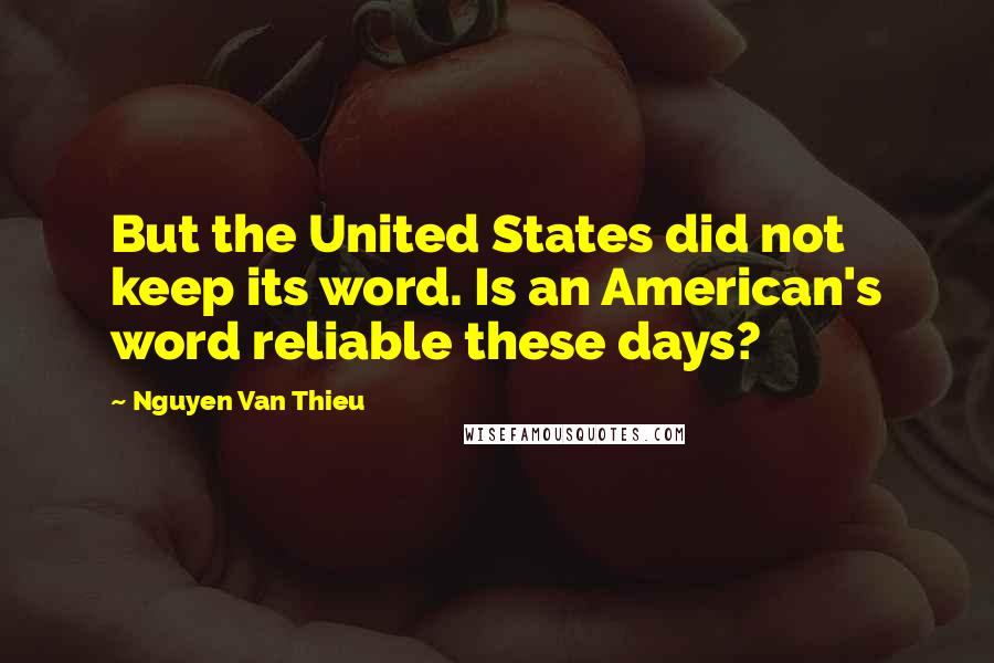 Nguyen Van Thieu Quotes: But the United States did not keep its word. Is an American's word reliable these days?