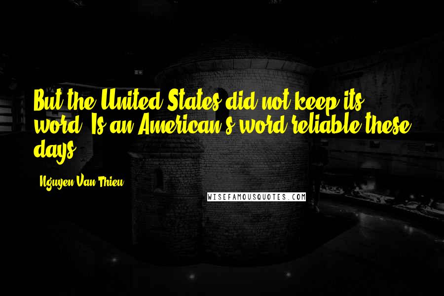 Nguyen Van Thieu Quotes: But the United States did not keep its word. Is an American's word reliable these days?