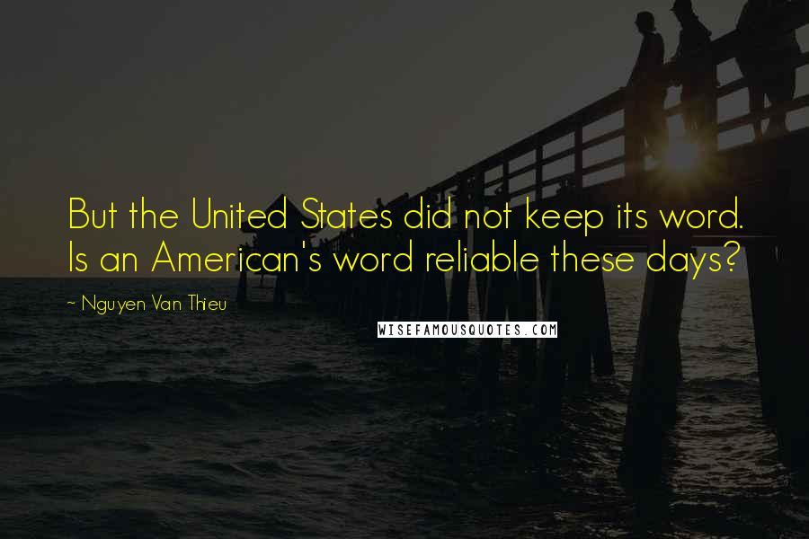 Nguyen Van Thieu Quotes: But the United States did not keep its word. Is an American's word reliable these days?