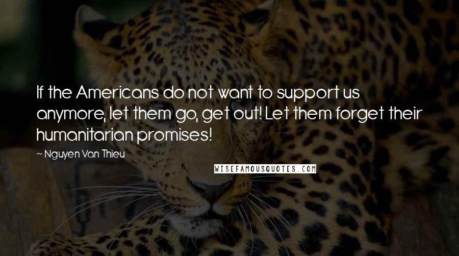 Nguyen Van Thieu Quotes: If the Americans do not want to support us anymore, let them go, get out! Let them forget their humanitarian promises!