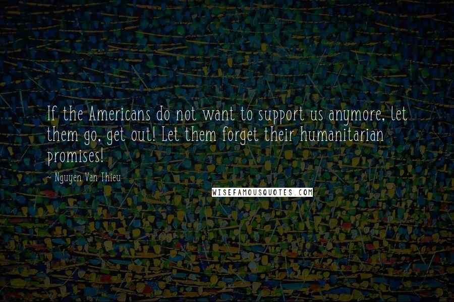 Nguyen Van Thieu Quotes: If the Americans do not want to support us anymore, let them go, get out! Let them forget their humanitarian promises!