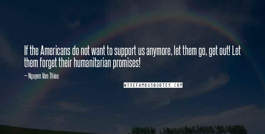 Nguyen Van Thieu Quotes: If the Americans do not want to support us anymore, let them go, get out! Let them forget their humanitarian promises!