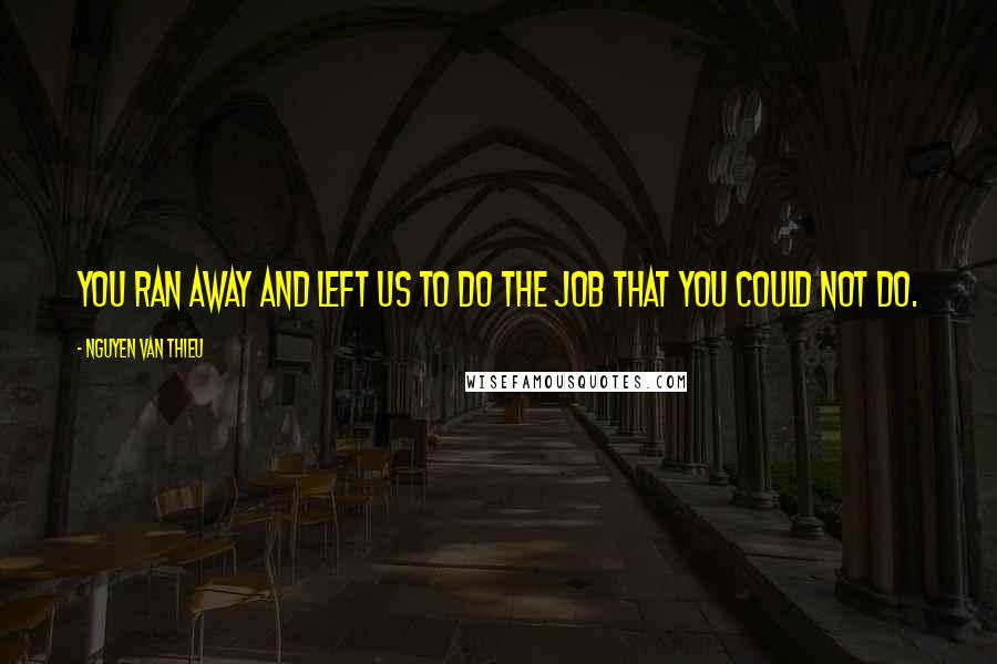Nguyen Van Thieu Quotes: You ran away and left us to do the job that you could not do.