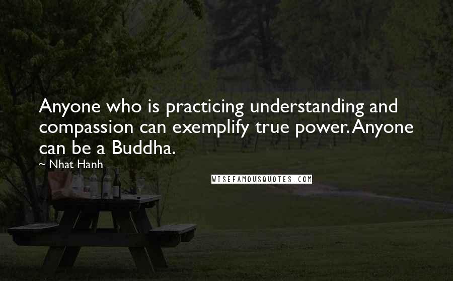 Nhat Hanh Quotes: Anyone who is practicing understanding and compassion can exemplify true power. Anyone can be a Buddha.