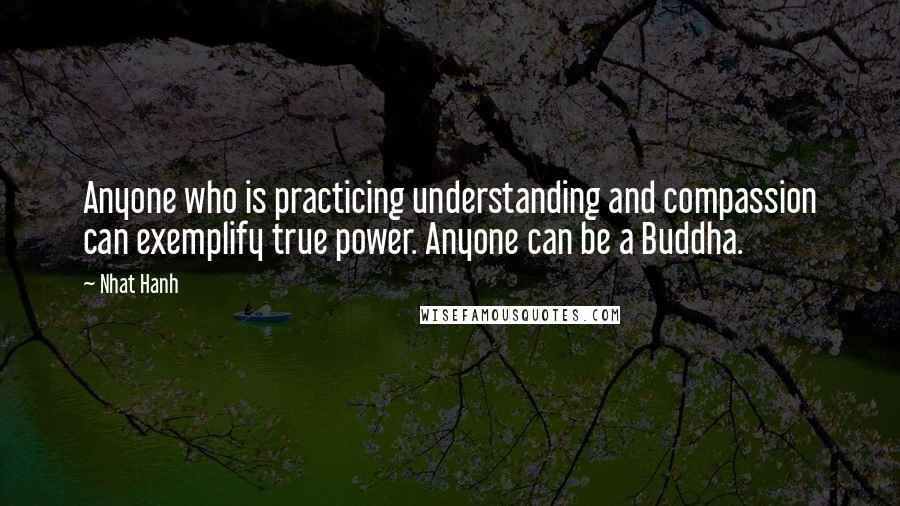 Nhat Hanh Quotes: Anyone who is practicing understanding and compassion can exemplify true power. Anyone can be a Buddha.