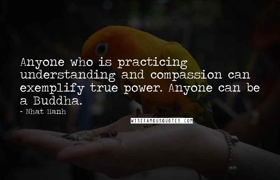 Nhat Hanh Quotes: Anyone who is practicing understanding and compassion can exemplify true power. Anyone can be a Buddha.