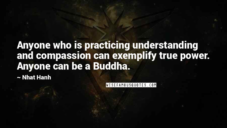Nhat Hanh Quotes: Anyone who is practicing understanding and compassion can exemplify true power. Anyone can be a Buddha.