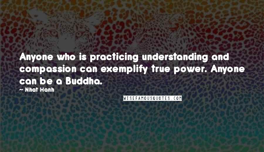 Nhat Hanh Quotes: Anyone who is practicing understanding and compassion can exemplify true power. Anyone can be a Buddha.