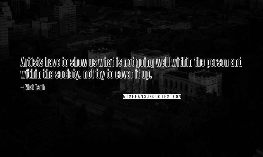 Nhat Hanh Quotes: Artists have to show us what is not going well within the person and within the society, not try to cover it up.