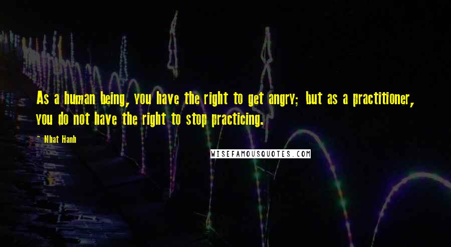 Nhat Hanh Quotes: As a human being, you have the right to get angry; but as a practitioner, you do not have the right to stop practicing.