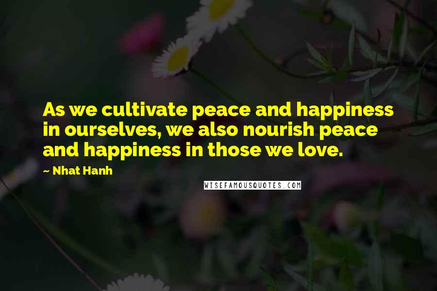 Nhat Hanh Quotes: As we cultivate peace and happiness in ourselves, we also nourish peace and happiness in those we love.