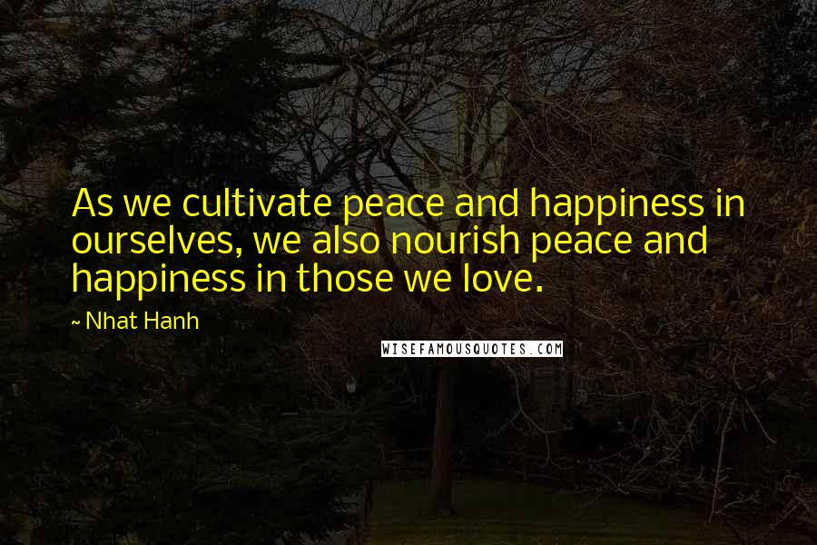 Nhat Hanh Quotes: As we cultivate peace and happiness in ourselves, we also nourish peace and happiness in those we love.