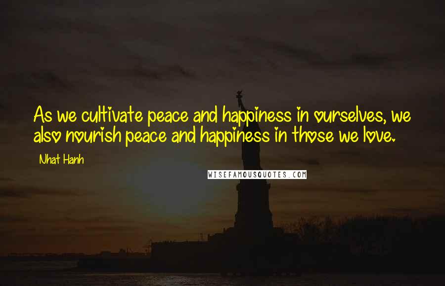 Nhat Hanh Quotes: As we cultivate peace and happiness in ourselves, we also nourish peace and happiness in those we love.