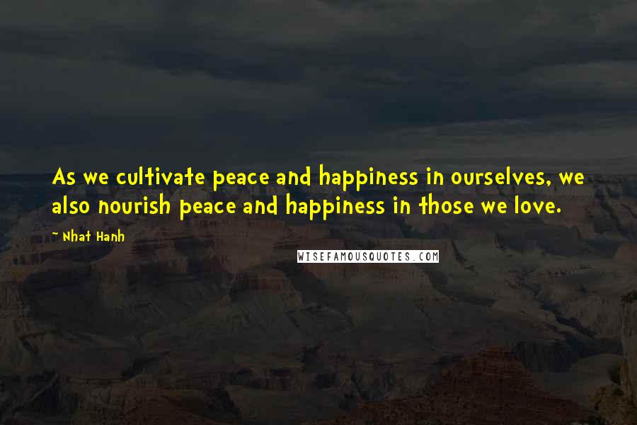 Nhat Hanh Quotes: As we cultivate peace and happiness in ourselves, we also nourish peace and happiness in those we love.