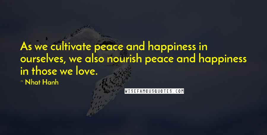 Nhat Hanh Quotes: As we cultivate peace and happiness in ourselves, we also nourish peace and happiness in those we love.