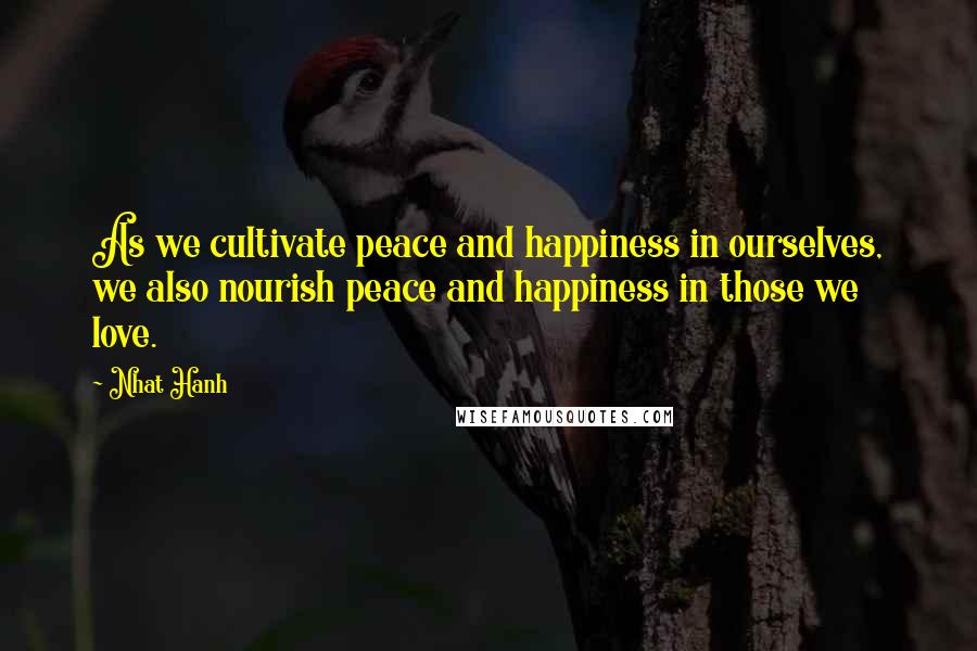 Nhat Hanh Quotes: As we cultivate peace and happiness in ourselves, we also nourish peace and happiness in those we love.