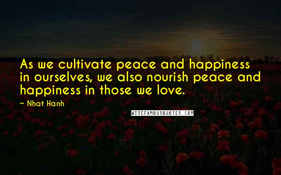 Nhat Hanh Quotes: As we cultivate peace and happiness in ourselves, we also nourish peace and happiness in those we love.