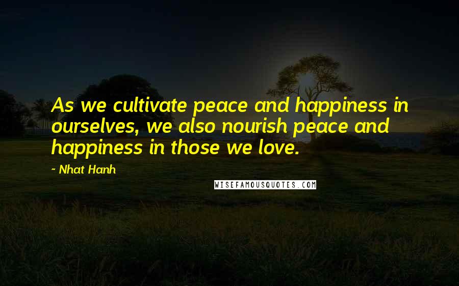 Nhat Hanh Quotes: As we cultivate peace and happiness in ourselves, we also nourish peace and happiness in those we love.