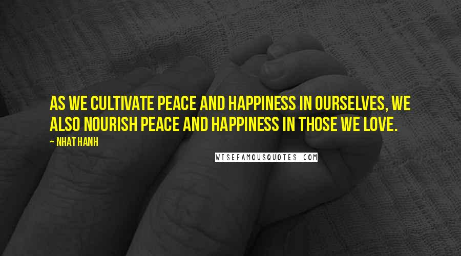 Nhat Hanh Quotes: As we cultivate peace and happiness in ourselves, we also nourish peace and happiness in those we love.