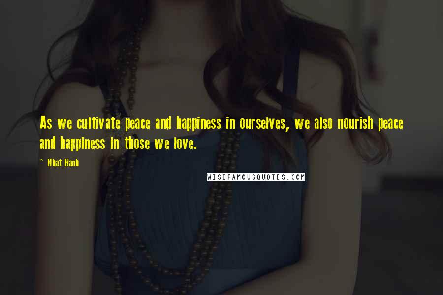 Nhat Hanh Quotes: As we cultivate peace and happiness in ourselves, we also nourish peace and happiness in those we love.