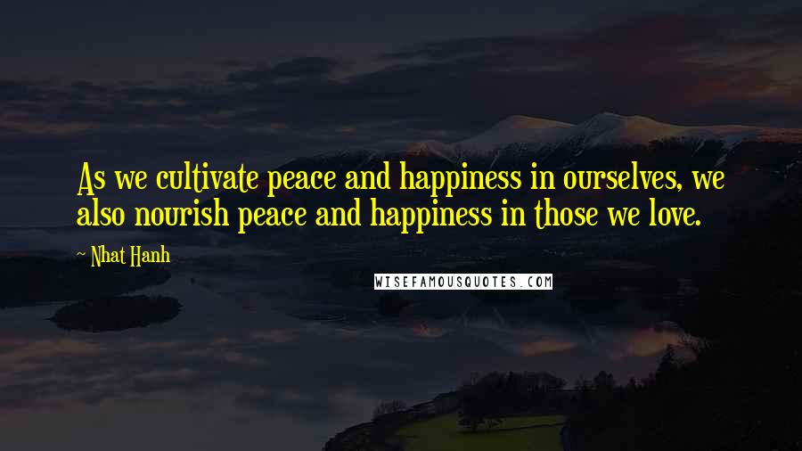 Nhat Hanh Quotes: As we cultivate peace and happiness in ourselves, we also nourish peace and happiness in those we love.