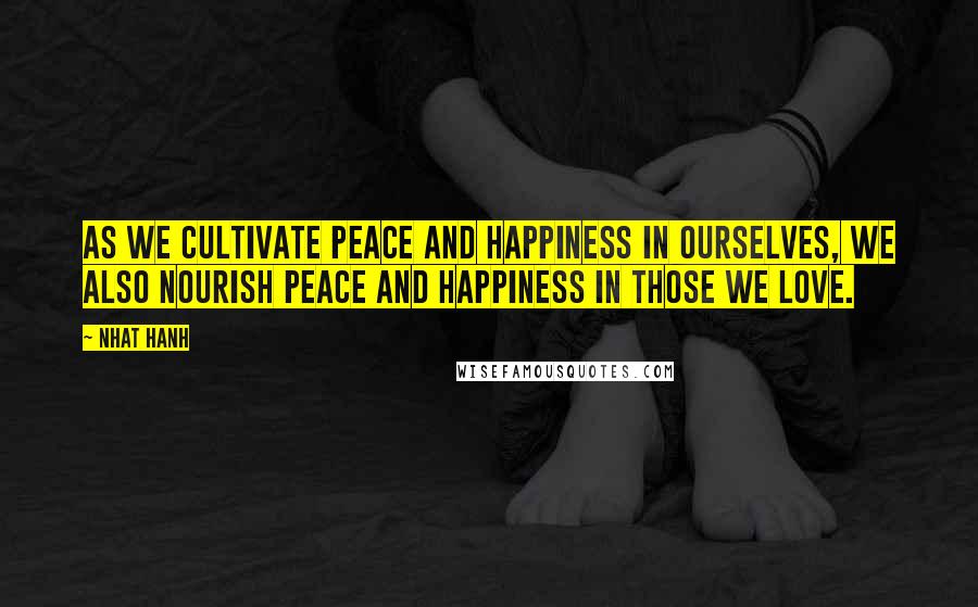 Nhat Hanh Quotes: As we cultivate peace and happiness in ourselves, we also nourish peace and happiness in those we love.