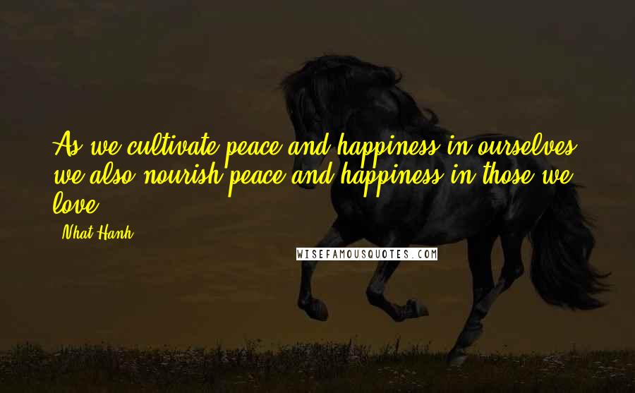 Nhat Hanh Quotes: As we cultivate peace and happiness in ourselves, we also nourish peace and happiness in those we love.