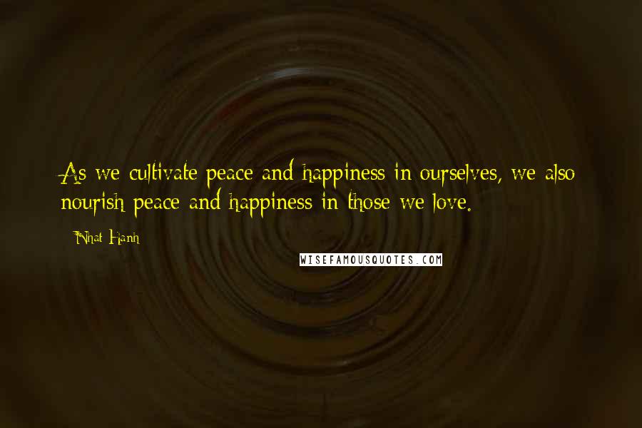 Nhat Hanh Quotes: As we cultivate peace and happiness in ourselves, we also nourish peace and happiness in those we love.