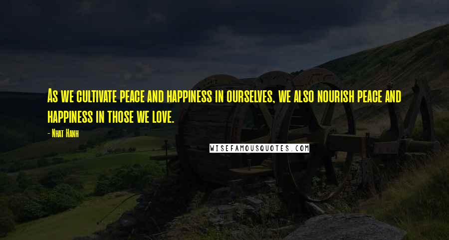 Nhat Hanh Quotes: As we cultivate peace and happiness in ourselves, we also nourish peace and happiness in those we love.