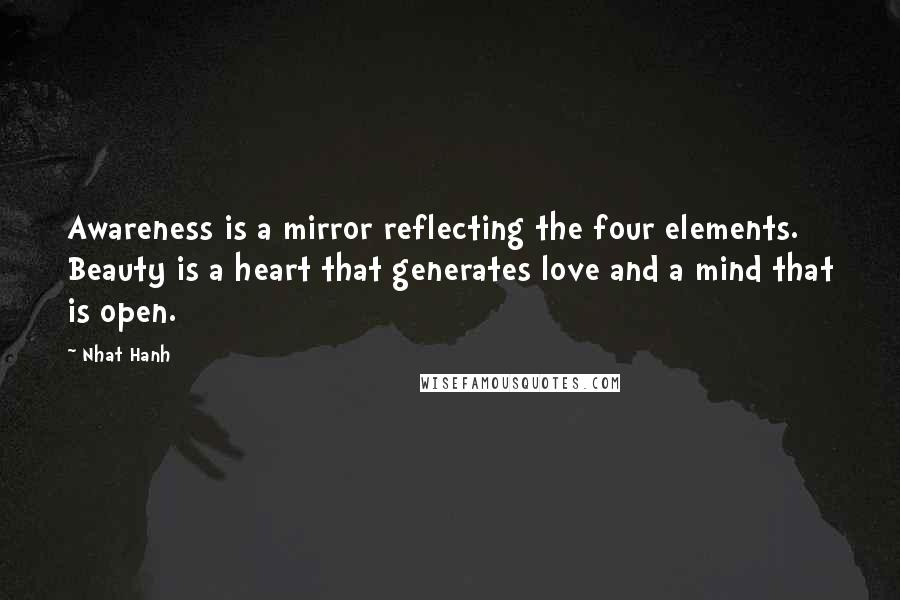 Nhat Hanh Quotes: Awareness is a mirror reflecting the four elements. Beauty is a heart that generates love and a mind that is open.