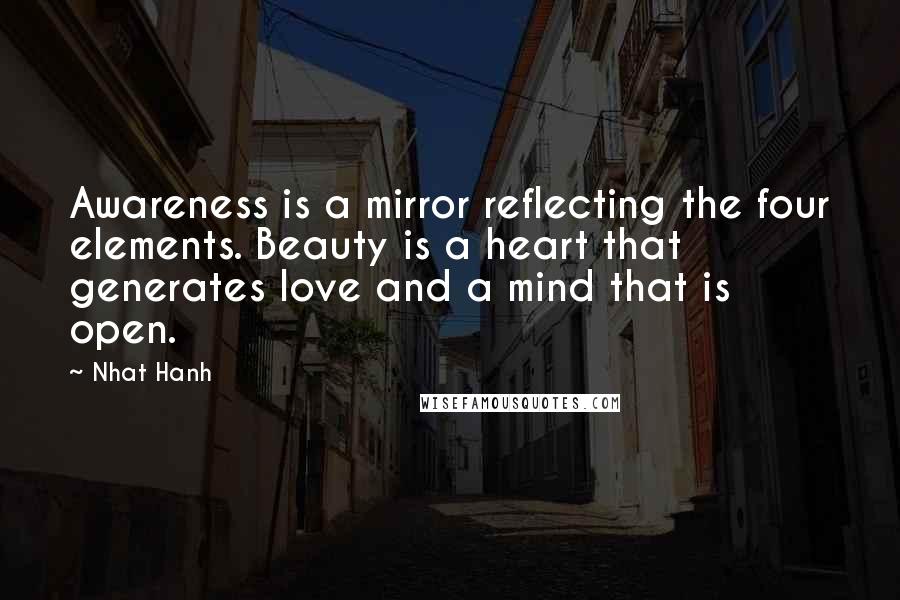 Nhat Hanh Quotes: Awareness is a mirror reflecting the four elements. Beauty is a heart that generates love and a mind that is open.