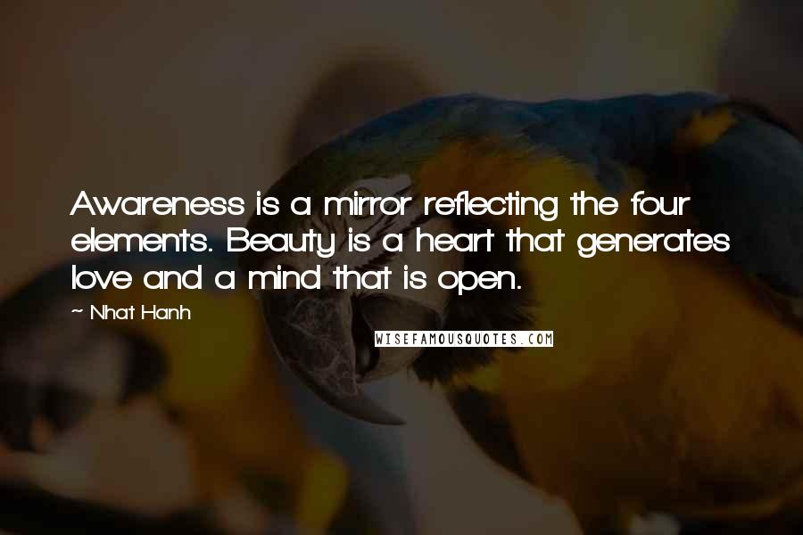 Nhat Hanh Quotes: Awareness is a mirror reflecting the four elements. Beauty is a heart that generates love and a mind that is open.