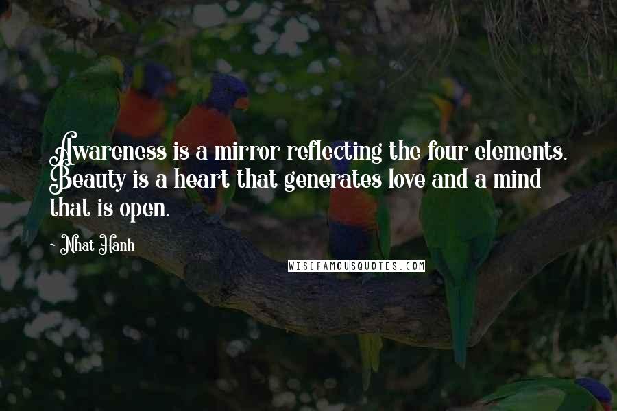 Nhat Hanh Quotes: Awareness is a mirror reflecting the four elements. Beauty is a heart that generates love and a mind that is open.