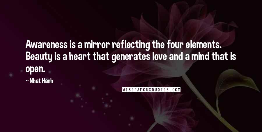 Nhat Hanh Quotes: Awareness is a mirror reflecting the four elements. Beauty is a heart that generates love and a mind that is open.