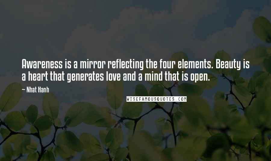 Nhat Hanh Quotes: Awareness is a mirror reflecting the four elements. Beauty is a heart that generates love and a mind that is open.