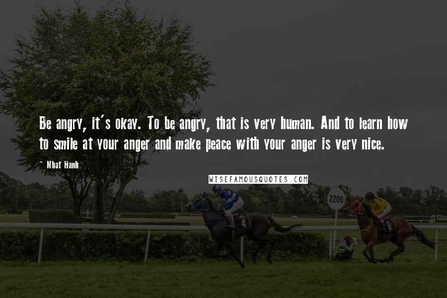 Nhat Hanh Quotes: Be angry, it's okay. To be angry, that is very human. And to learn how to smile at your anger and make peace with your anger is very nice.