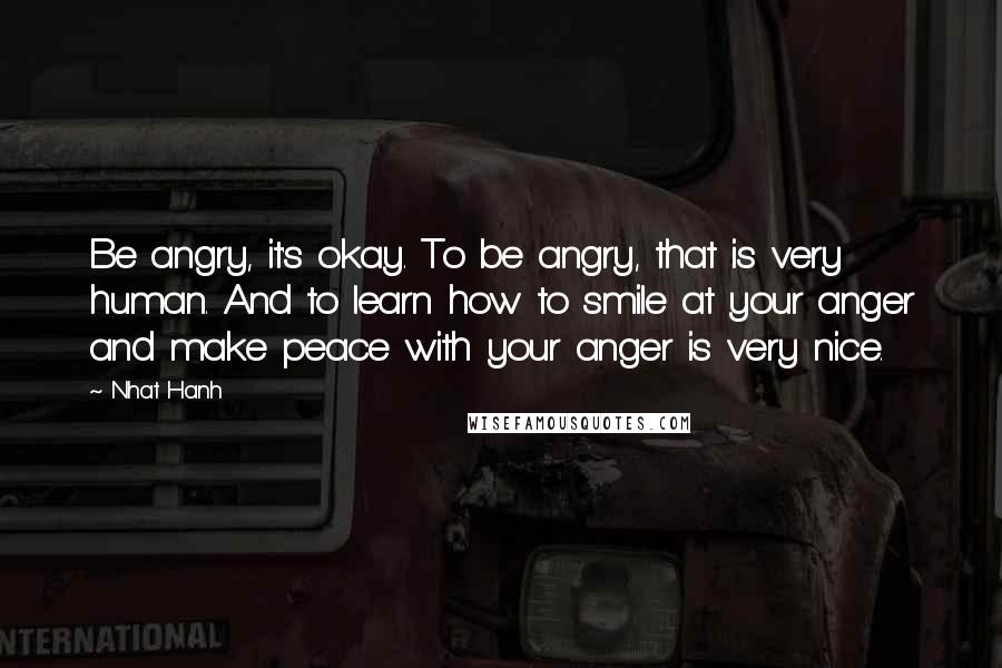 Nhat Hanh Quotes: Be angry, it's okay. To be angry, that is very human. And to learn how to smile at your anger and make peace with your anger is very nice.