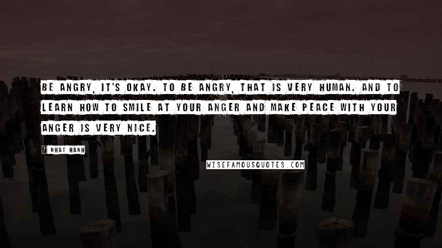 Nhat Hanh Quotes: Be angry, it's okay. To be angry, that is very human. And to learn how to smile at your anger and make peace with your anger is very nice.