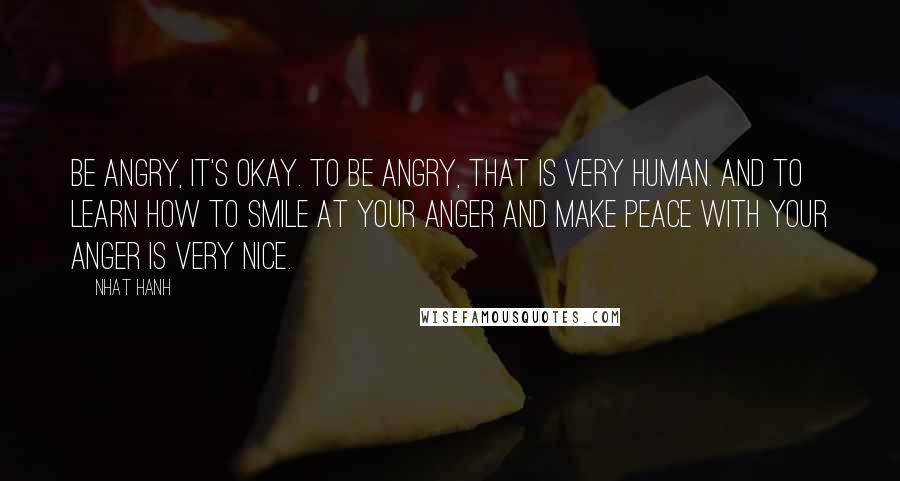 Nhat Hanh Quotes: Be angry, it's okay. To be angry, that is very human. And to learn how to smile at your anger and make peace with your anger is very nice.