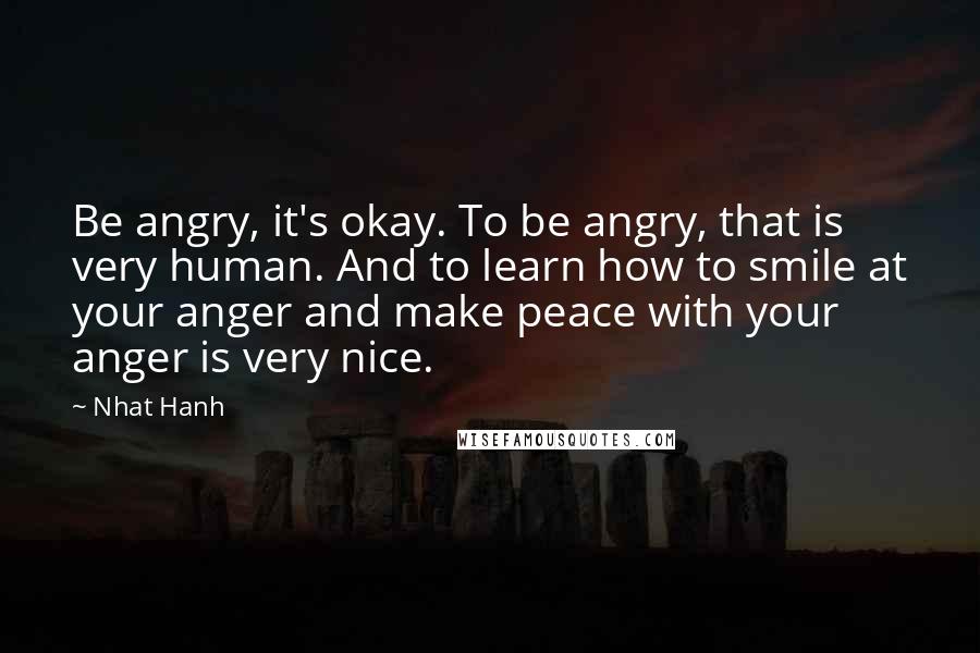 Nhat Hanh Quotes: Be angry, it's okay. To be angry, that is very human. And to learn how to smile at your anger and make peace with your anger is very nice.