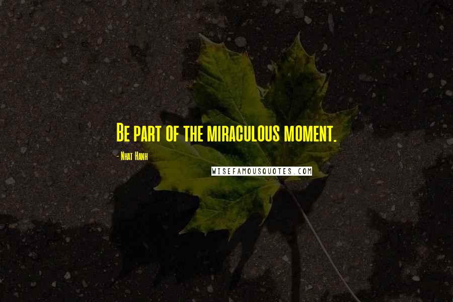 Nhat Hanh Quotes: Be part of the miraculous moment.