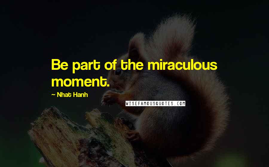 Nhat Hanh Quotes: Be part of the miraculous moment.