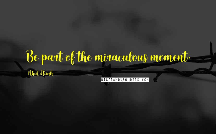 Nhat Hanh Quotes: Be part of the miraculous moment.