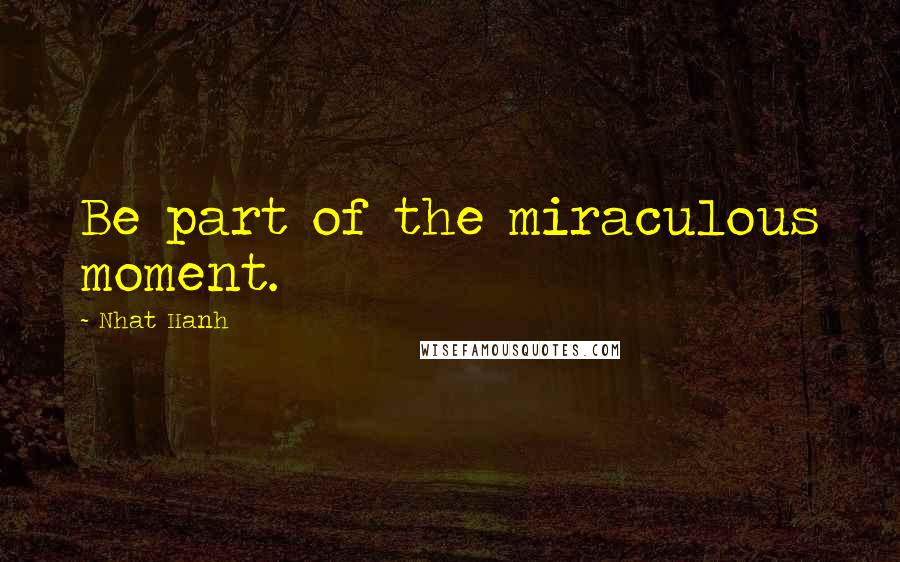 Nhat Hanh Quotes: Be part of the miraculous moment.